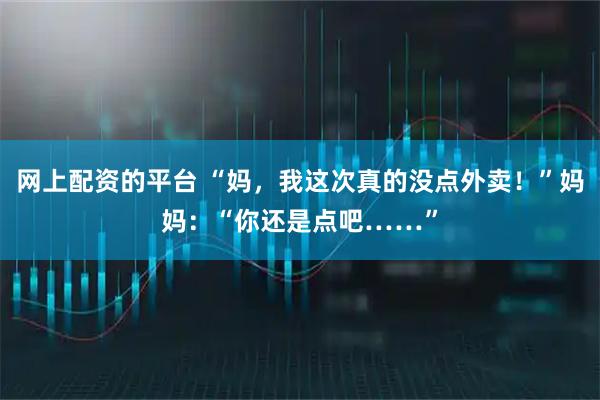 网上配资的平台 “妈，我这次真的没点外卖！”妈妈：“你还是点吧……”