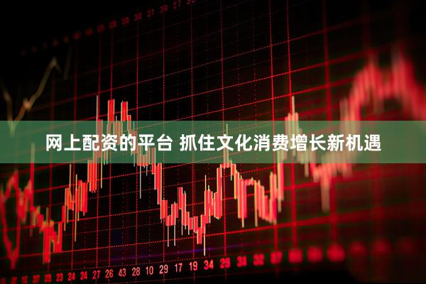 网上配资的平台 抓住文化消费增长新机遇