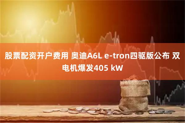 股票配资开户费用 奥迪A6L e-tron四驱版公布 双电机爆发405 kW