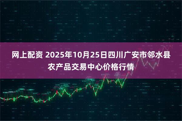 网上配资 2025年10月25日四川广安市邻水县农产品交易中心价格行情