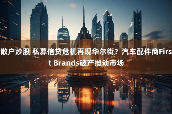 散户炒股 私募信贷危机再现华尔街？汽车配件商First Brands破产搅动市场