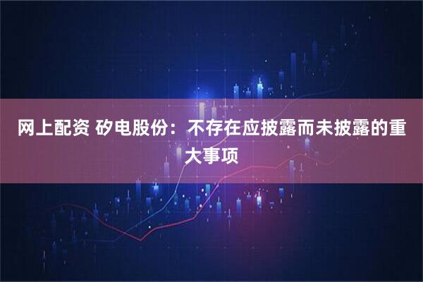 网上配资 矽电股份：不存在应披露而未披露的重大事项