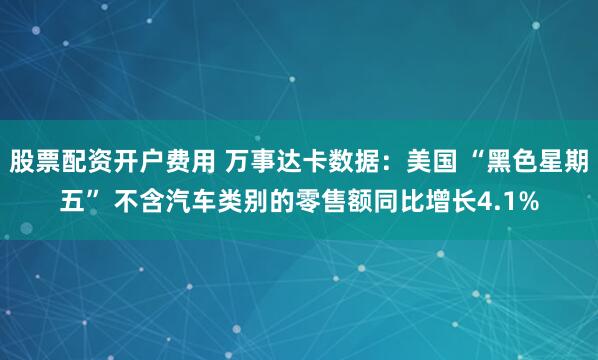 股票配资开户费用 万事达卡数据：美国 “黑色星期五” 不含汽车类别的零售额同比增长4.1%