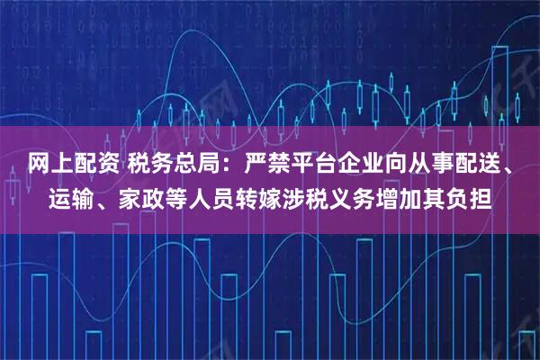 网上配资 税务总局：严禁平台企业向从事配送、运输、家政等人员转嫁涉税义务增加其负担